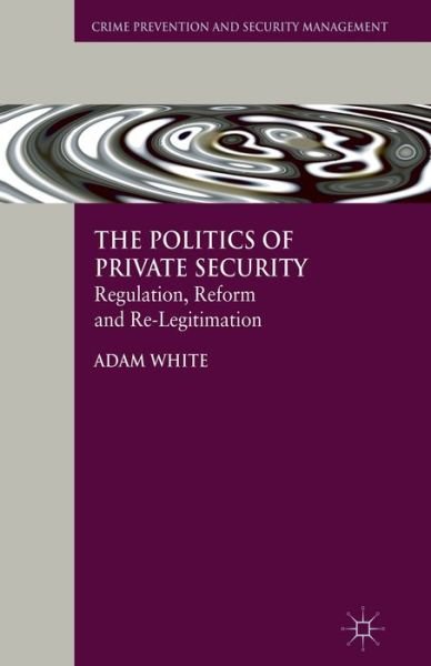 Cover for A. White · The Politics of Private Security: Regulation, Reform and Re-Legitimation - Crime Prevention and Security Management (Paperback Bog) [1st ed. 2010 edition] (2010)