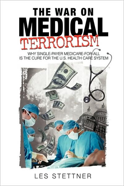 Cover for Les Stettner · The War on Medical Terrorism: Why Single-payer Medicare-for-all is the Cure for the U.s. Healthcare System (Hardcover Book) (2009)