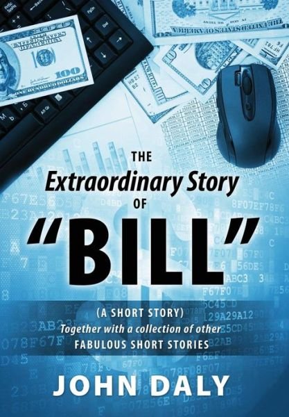 Cover for John Daly · The Extraordinary Story of Bill: (A Short Story) Together with a Collection of Other Fabulous Short Stories (Hardcover Book) (2014)