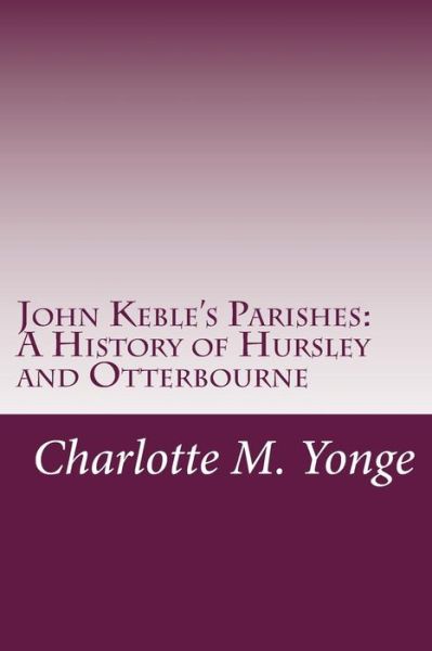 John Keble's Parishes: a History of Hursley and Otterbourne - Charlotte M. Yonge - Livros - CreateSpace Independent Publishing Platf - 9781497534100 - 3 de abril de 2014