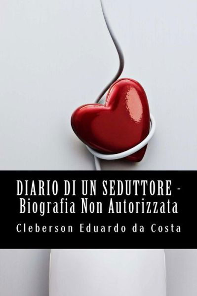 Diario Di Un Seduttore _ Biografia Non Autorizzata - Cleberson Eduardo Da Costa - Livros - Createspace - 9781497576100 - 6 de abril de 2014