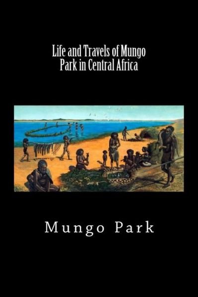 Life and Travels of Mungo Park in Central Africa (Worldwide Classics) - Mungo Park - Livros - Createspace Independent Publishing Platf - 9781725943100 - 27 de agosto de 2018