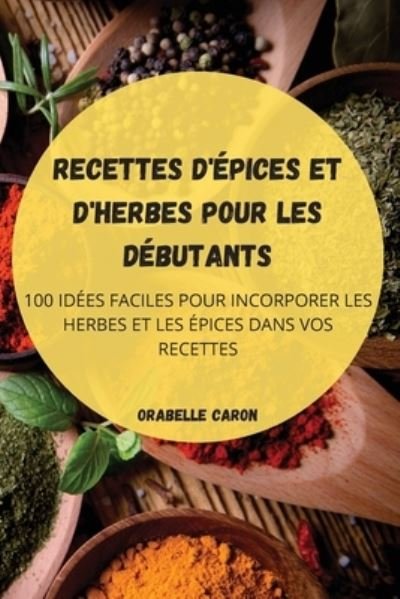 Cover for Orabelle Caron · Recettes d'Epices Et d'Herbes Pour Les Debutants (Paperback Book) (2022)