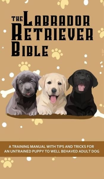 Cover for Ashley Pearson · The Labrador Retriever Bible - A Training Manual With Tips and Tricks For An Untrained Puppy To Well Behaved Adult Dog (Hardcover Book) (2020)