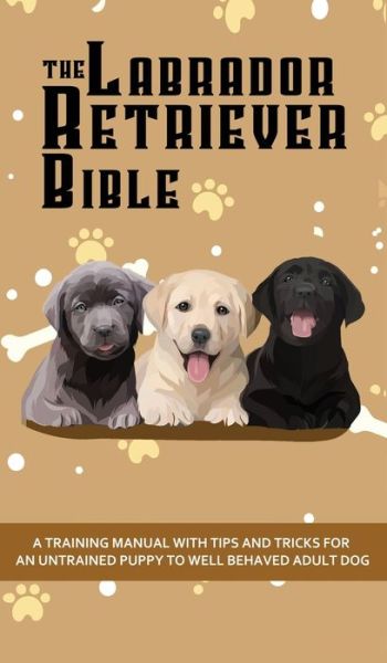 Cover for Ashley Pearson · The Labrador Retriever Bible - A Training Manual With Tips and Tricks For An Untrained Puppy To Well Behaved Adult Dog (Inbunden Bok) (2020)