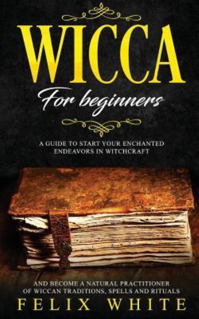 Cover for Felix White · Wicca for Beginners: A Guide to Start your Enchanted Endeavors in Witchcraft and Become a Natural Practitioner of Wiccan Traditions, Spells and Rituals (Paperback Book) (2019)