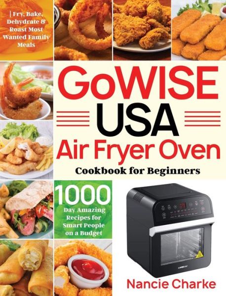 Cover for Nancie Charke · GoWISE USA Air Fryer Oven Cookbook for Beginners: 1000-Day Amazing Recipes for Smart People on a Budget Fry, Bake, Dehydrate &amp; Roast Most Wanted Family Meals (Hardcover Book) (2021)