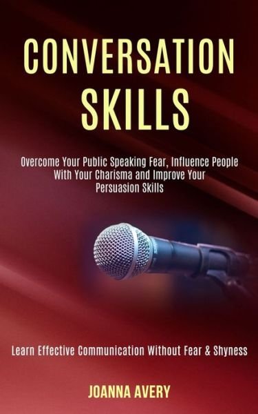 Cover for Joanna Avery · Conversation Skills: Overcome Your Public Speaking Fear, Influence People With Your Charisma and Improve Your Persuasion Skills (Learn Effective Communication Without Fear &amp; Shyness) (Paperback Book) (2020)