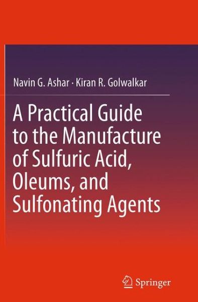 Cover for Navin G. Ashar · A Practical Guide to the Manufacture of Sulfuric Acid, Oleums, and Sulfonating Agents (Paperback Book) [Softcover reprint of the original 1st ed. 2013 edition] (2016)