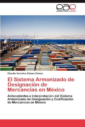 Cover for Claudia Verónica Gómez Gómez · El Sistema Armonizado De Designación De Mercancías en México: Antecedentes E Interpretación Del Sistema Armonizado De Designación Y Codificación De Mercancías en México (Paperback Book) [Spanish edition] (2012)
