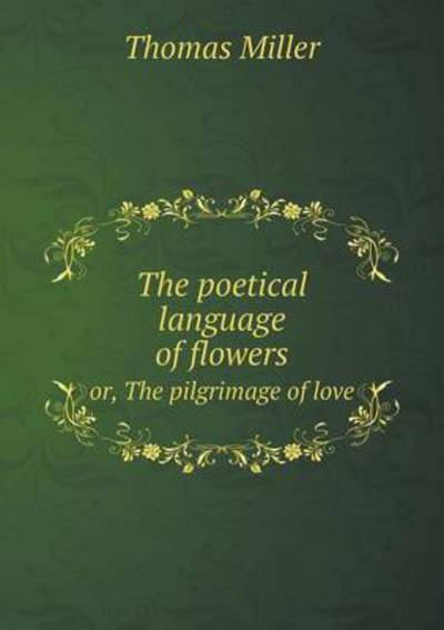 The Poetical Language of Flowers Or, the Pilgrimage of Love - Thomas Miller - Books - Book on Demand Ltd. - 9785519199100 - January 31, 2015