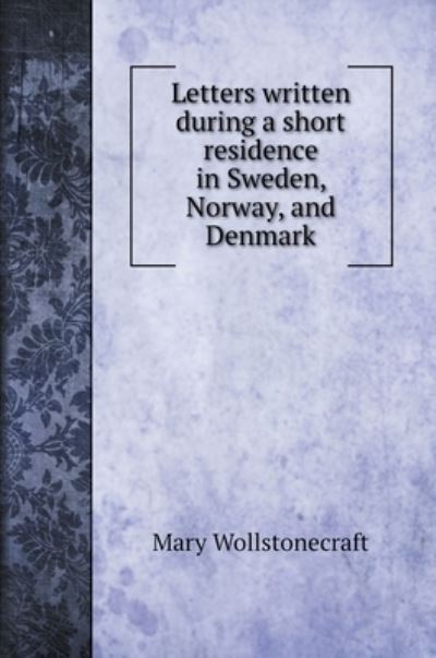 Letters written during a short residence in Sweden, Norway, and Denmark - Mary Wollstonecraft - Books - Book on Demand Ltd. - 9785519706100 - August 4, 2020