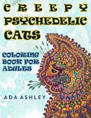 Cover for Ada Ashley · Creepy Psychedelic Cats Coloring Book for Adults: Make Your Own Psychedelic Masterpiece with Grayscale Coloring Pages of Craziest Trippy Stoner Cats in Art Ever (Pocketbok) (2021)