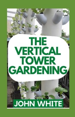 The Vertical Tower Gardening: Essential Guide To Build Attractive & Creative Vertical Tower Gardens - John White - Libros - Independently Published - 9798760023100 - 5 de noviembre de 2021