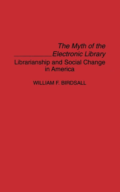Cover for William F. Birdsall · The Myth of the Electronic Library: Librarianship and Social Change in America - Contributions in Librarianship and Information Science (Hardcover Book) (1994)