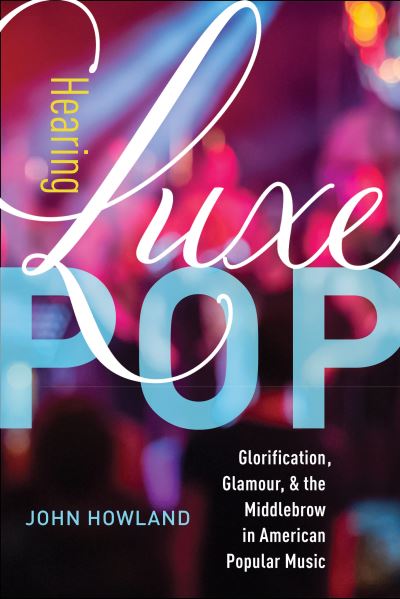 Cover for John Howland · Hearing Luxe Pop: Glorification, Glamour, and the Middlebrow in American Popular Music - California Studies in Music, Sound, and Media (Hardcover Book) (2021)