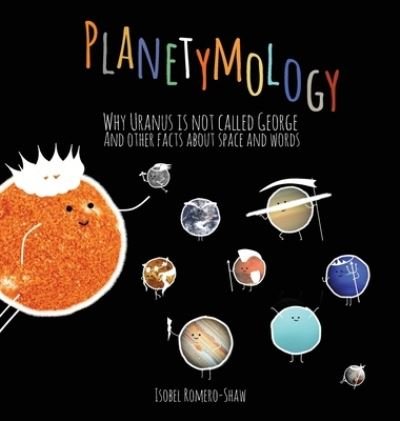 Cover for Isobel M Romero-Shaw · Planetymology : Why Uranus is not called George and other facts about space and words (Hardcover bog) (2020)