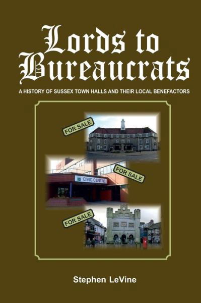 Cover for Stephen leVine · Lords to Bureaucrats : A history of Sussex Town Halls and their local benefactors. (Paperback Book) (2016)