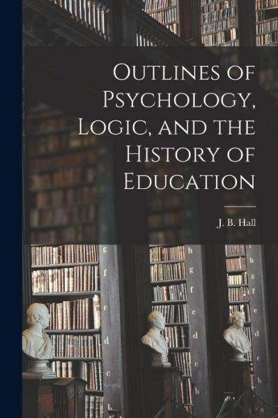 Cover for J B (James Barclay) 1843-1928 Hall · Outlines of Psychology, Logic, and the History of Education [microform] (Paperback Book) (2021)