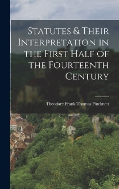 Cover for Theodore Frank Thomas Plucknett · Statutes &amp; Their Interpretation in the First Half of the Fourteenth Century (Book) (2022)