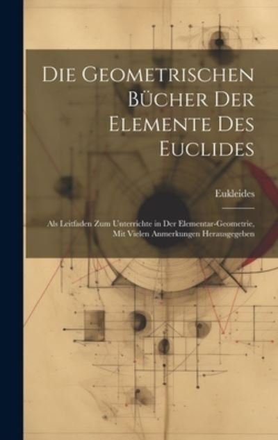 Cover for Eukleides · Die Geometrischen Bucher Der Elemente Des Euclides: Als Leitfaden Zum Unterrichte in Der Elementar-Geometrie, Mit Vielen Anmerkungen Herausgegeben (Hardcover bog) (2023)