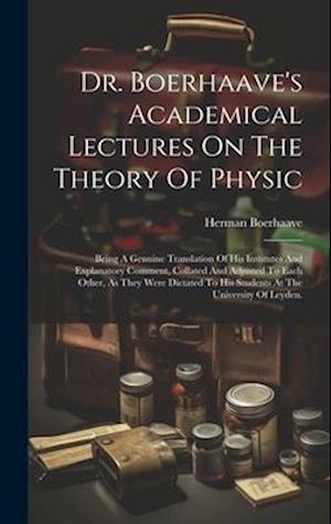 Cover for Herman Boerhaave · Dr. Boerhaave's Academical Lectures On The Theory Of Physic: Being A Genuine Translation Of His Institutes And Explanatory Comment, Collated And Adjusted To Each Other, As They Were Dictated To His Students At The University Of Leyden. (Gebundenes Buch) (2023)