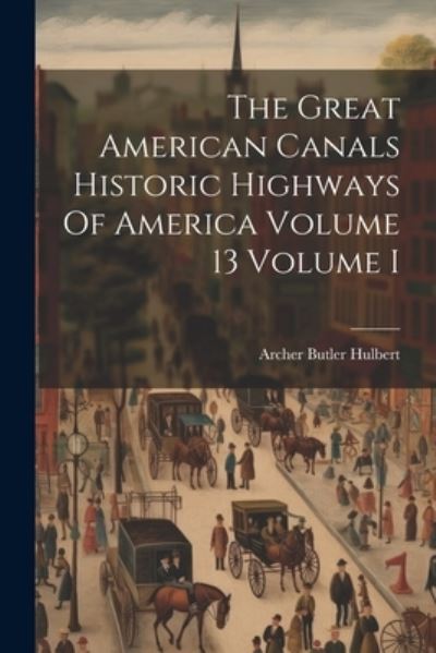 Cover for Archer Butler Hulbert · Great American Canals Historic Highways of America Volume 13 Volume I (Bog) (2023)