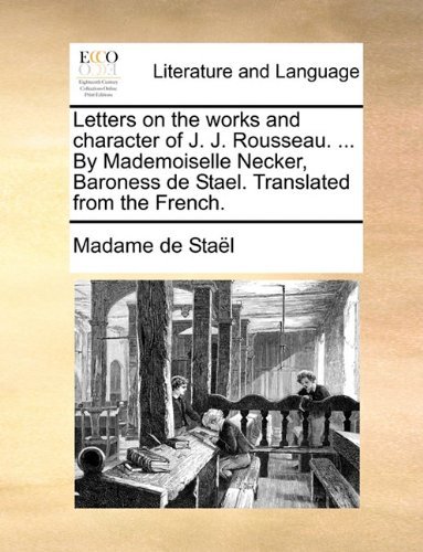 Letters on the Works and Character of J. J. Rousseau. ... by Mademoiselle Necker, Baroness De Stael. Translated from the French. - Madame De Staël - Books - Gale ECCO, Print Editions - 9781140714101 - May 27, 2010