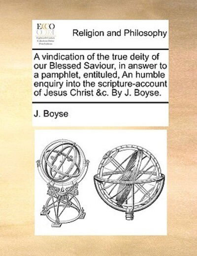 A Vindication of the True Deity of Our Blessed Saviour, in Answer to a Pamphlet, Entituled, an Humble Enquiry into the Scripture-account of Jesus Christ - J Boyse - Books - Gale Ecco, Print Editions - 9781170430101 - May 29, 2010