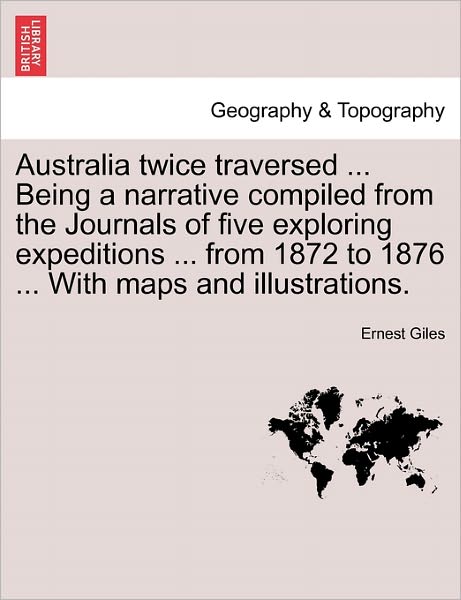 Australia Twice Traversed ... Being a Narrative Compiled from the Journals of Five Exploring Expeditions ... from 1872 to 1876 ... with Maps and Illus - Ernest Giles - Livros - British Library, Historical Print Editio - 9781241512101 - 26 de março de 2011