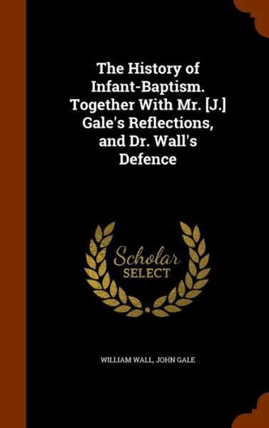 The History of Infant-Baptism. Together with Mr. [J.] Gale's Reflections, and Dr. Wall's Defence - William Wall - Kirjat - Arkose Press - 9781345434101 - maanantai 26. lokakuuta 2015