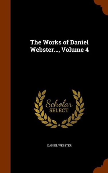 Cover for Daniel Webster · The Works of Daniel Webster..., Volume 4 (Hardcover Book) (2015)