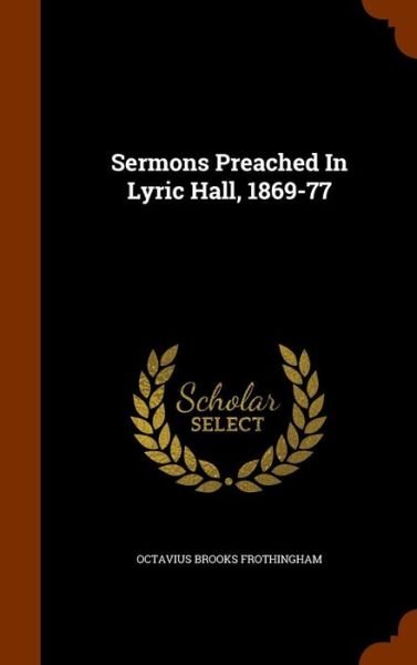 Cover for Octavius Brooks Frothingham · Sermons Preached in Lyric Hall, 1869-77 (Innbunden bok) (2015)