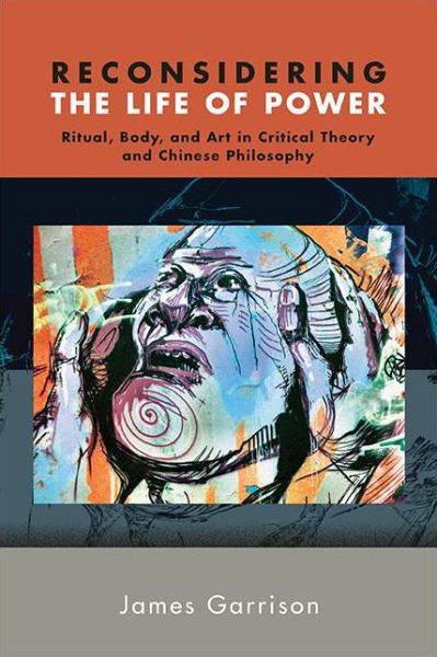 Cover for James Garrison · Reconsidering the Life of Power: Ritual, Body, and Art in Critical Theory and Chinese Philosophy - SUNY series in Chinese Philosophy and Culture (Paperback Book) (2021)