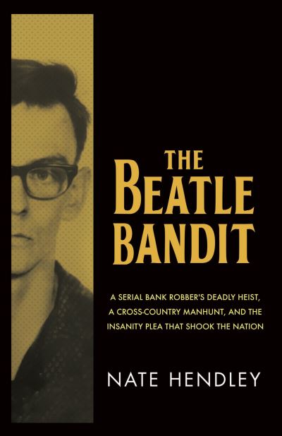 Cover for Nate Hendley · The Beatle Bandit: A Serial Bank Robber's Deadly Heist, a Cross-Country Manhunt, and the Insanity Plea that Shook the Nation (Paperback Book) (2022)