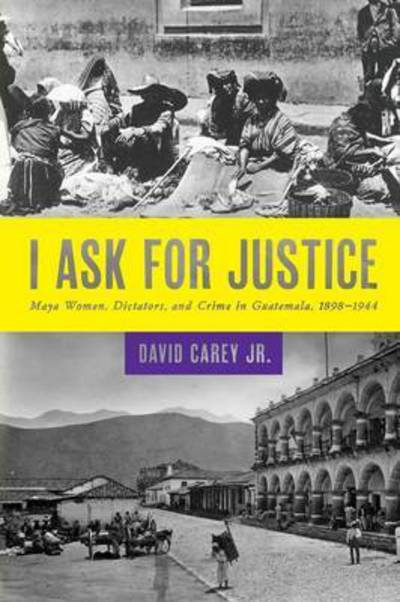Cover for David Jr. Carey · I Ask for Justice: Maya Women, Dictators, and Crime in Guatemala, 1898–1944 (Paperback Book) (2013)