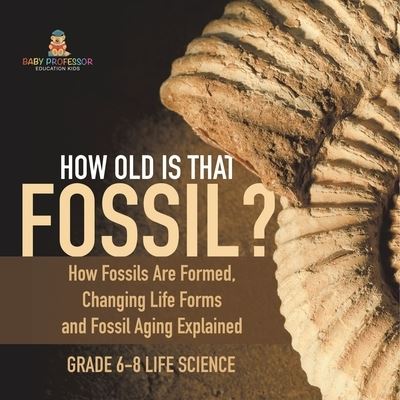 Cover for Baby Professor · How Old Is That Fossil? How Fossils Are Formed, Changing Life Forms and Fossil Aging Explained Grade 6-8 Life Science (Buch) (2024)