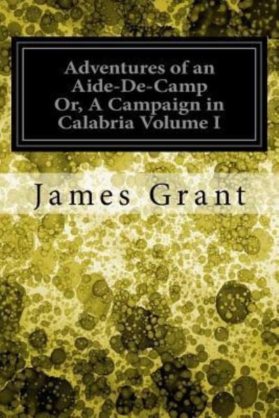 Adventures of an Aide-De-Camp Or, a Campaign in Calabria Volume I - James Grant - Böcker - Createspace Independent Publishing Platf - 9781548273101 - 22 juni 2017