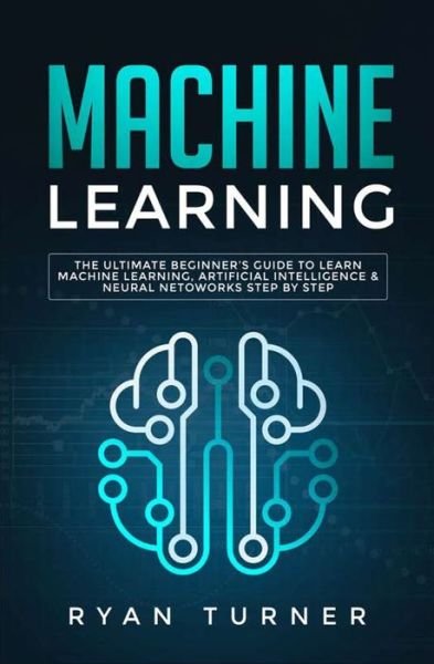 Cover for Ryan Turner · Machine Learning: The Ultimate Beginner's Guide to Learn Machine Learning, Artificial Intelligence &amp; Neural Networks Step by Step (Pocketbok) (2019)