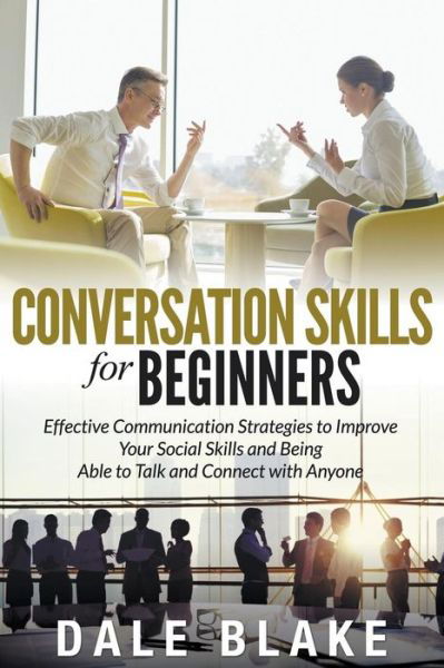 Cover for Dale Blake · Conversation Skills For Beginners: Effective Communication Strategies to Improve Your Social Skills and Being Able to Talk and Connect with Anyone (Paperback Book) (2015)