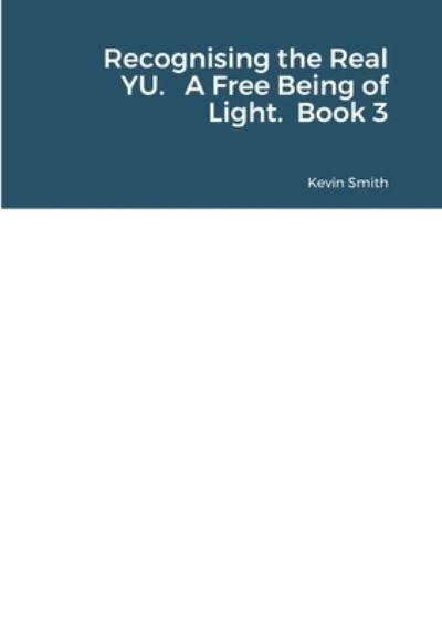 Recognising the Real YU. A Free Being of Light. Book 3 - Kevin Smith - Kirjat - Lulu.com - 9781716218101 - sunnuntai 17. tammikuuta 2021