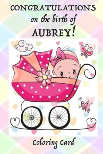 CONGRATULATIONS on the birth of AUBREY! (Coloring Card) - Florabella Publishing - Livros - Createspace Independent Publishing Platf - 9781718649101 - 1 de maio de 2018