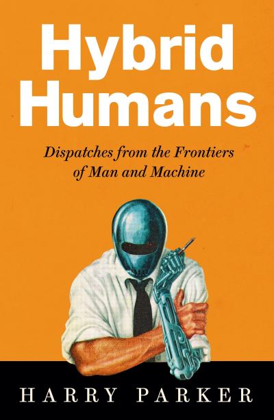 Cover for Harry Parker · Hybrid Humans: Dispatches from the Frontiers of Man and Machine (Hardcover Book) [Main edition] (2022)