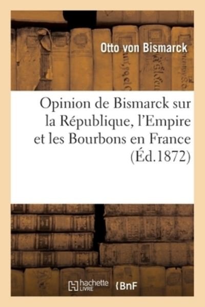 Opinion de Bismarck Sur La Republique, l'Empire Et Les Bourbons En France - Otto Von Bismarck - Książki - Hachette Livre - BNF - 9782019129101 - 1 września 2017