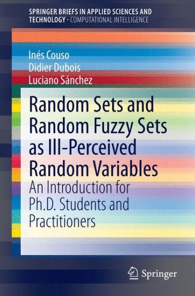 Cover for Ines Couso · Random Sets and Random Fuzzy Sets as Ill-Perceived Random Variables: An Introduction for Ph.D. Students and Practitioners - SpringerBriefs in Applied Sciences and Technology (Paperback Book) [2014 edition] (2014)