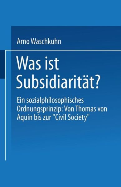 Cover for Arno Waschkuhn · Was Ist Subsidiaritat?: Ein Sozialphilosophisches Ordnungsprinzip: Von Thomas Von Aquin Bis Zur &quot;civil Society&quot; (Paperback Book) [1995 edition] (1995)