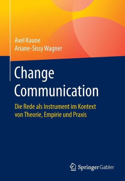Change Communication: Die Rede ALS Instrument Im Kontext Von Theorie, Empirie Und Praxis - Axel Kaune - Books - Springer Gabler - 9783658116101 - September 16, 2016