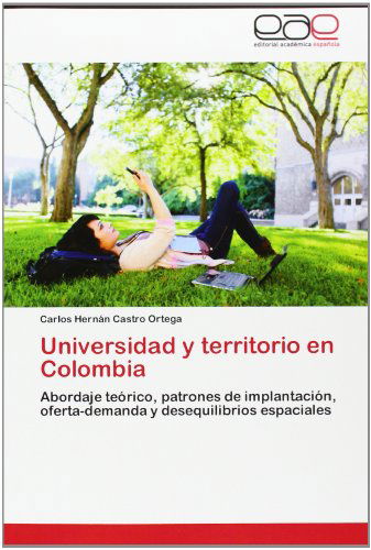 Cover for Carlos Hernán Castro Ortega · Universidad Y Territorio en Colombia: Abordaje Teórico, Patrones De Implantación, Oferta-demanda Y Desequilibrios Espaciales (Paperback Book) [Spanish edition] (2012)