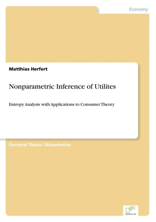 Nonparametric Inference of Utilites: Entropy Analysis with Applications to Consumer Theory - Dipl.-kfm. Matthias Herfert - Books - Diplomarbeiten Agentur diplom.de - 9783836600101 - December 5, 2006