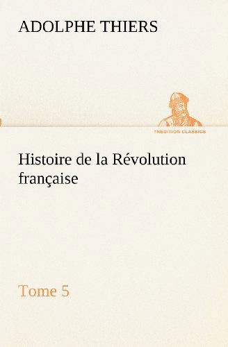 Cover for Adolphe Thiers · Histoire De La Révolution Française, Tome 5 (Tredition Classics) (French Edition) (Paperback Bog) [French edition] (2012)